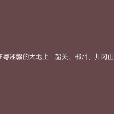 开着我们心爱的大威，驰聘在粤湘赣的大地上  -	韶关、郴州、井冈山、赣州、梅州、河源自驾游